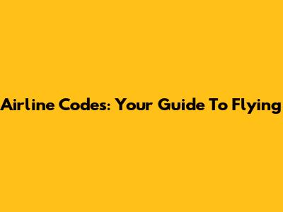 Airline Codes: Your Guide To Flying