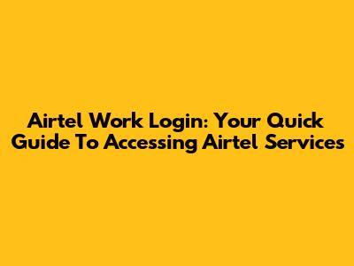 Airtel Work Login: Your Quick Guide To Accessing Airtel Services