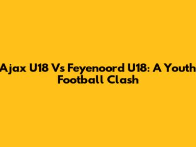 Ajax U18 Vs Feyenoord U18: A Youth Football Clash