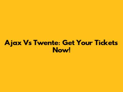 Ajax Vs Twente: Get Your Tickets Now!