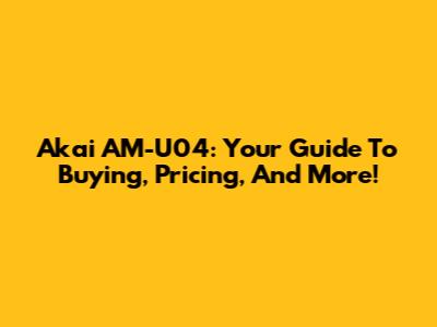 Akai AM-U04: Your Guide To Buying, Pricing, And More!