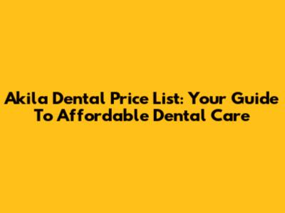 Akila Dental Price List: Your Guide To Affordable Dental Care