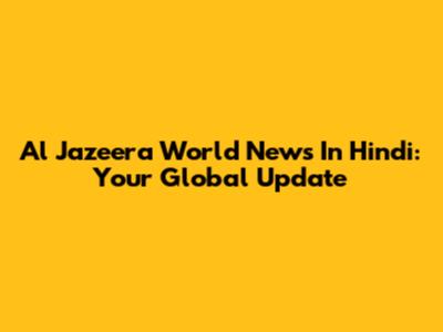 Al Jazeera World News In Hindi: Your Global Update