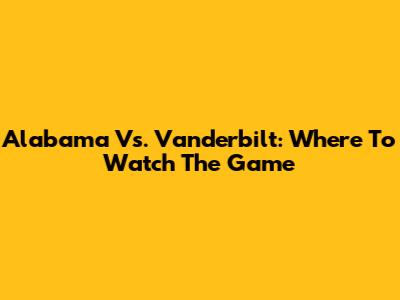 Alabama Vs. Vanderbilt: Where To Watch The Game