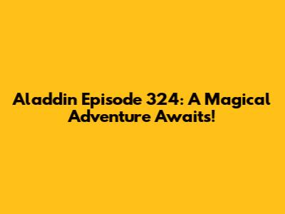 Aladdin Episode 324: A Magical Adventure Awaits!