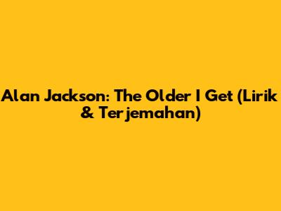 Alan Jackson: The Older I Get (Lirik & Terjemahan)