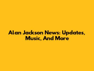 Alan Jackson News: Updates, Music, And More