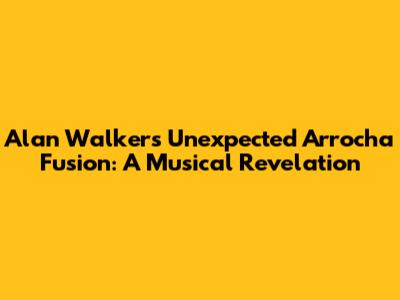 Alan Walker's Unexpected Arrocha Fusion: A Musical Revelation