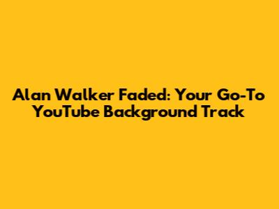 Alan Walker Faded: Your Go-To YouTube Background Track
