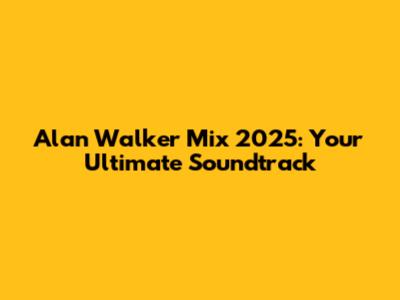 Alan Walker Mix 2025: Your Ultimate Soundtrack