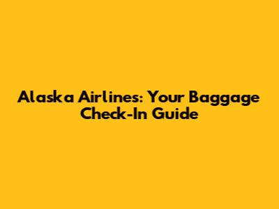 Alaska Airlines: Your Baggage Check-In Guide