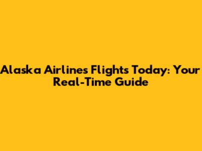 Alaska Airlines Flights Today: Your Real-Time Guide