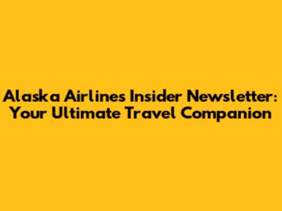 Alaska Airlines Insider Newsletter: Your Ultimate Travel Companion