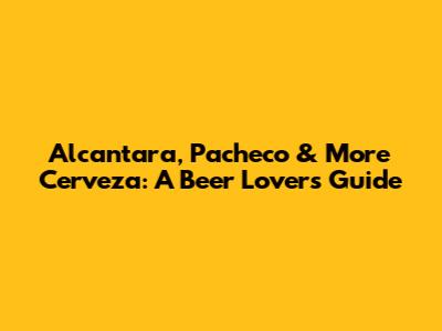 Alcantara, Pacheco & More Cerveza: A Beer Lover's Guide