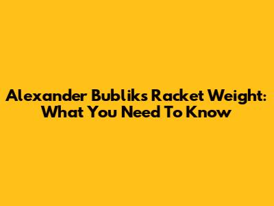 Alexander Bublik's Racket Weight: What You Need To Know
