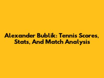 Alexander Bublik: Tennis Scores, Stats, And Match Analysis