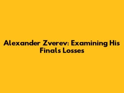 Alexander Zverev: Examining His Finals Losses