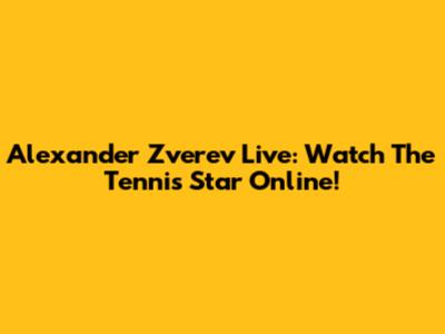 Alexander Zverev Live: Watch The Tennis Star Online!