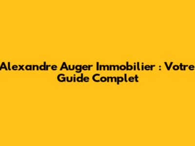 Alexandre Auger Immobilier : Votre Guide Complet