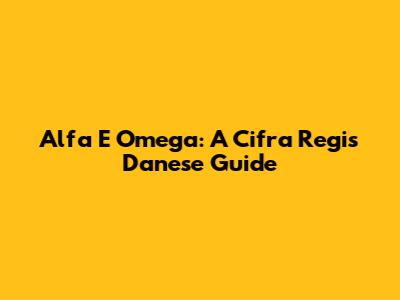 Alfa E Omega: A Cifra Regis Danese Guide