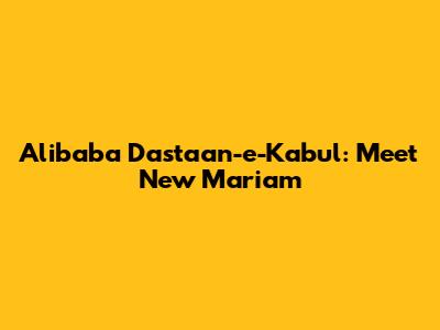 Alibaba Dastaan-e-Kabul: Meet New Mariam
