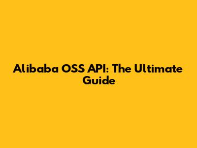 Alibaba OSS API: The Ultimate Guide