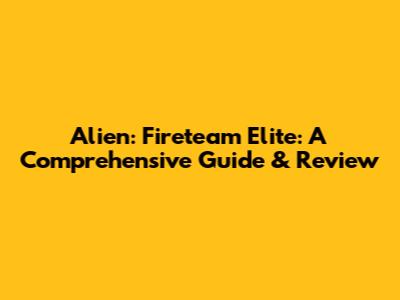 Alien: Fireteam Elite: A Comprehensive Guide & Review