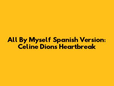 All By Myself Spanish Version: Celine Dion's Heartbreak