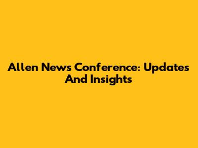 Allen News Conference: Updates And Insights