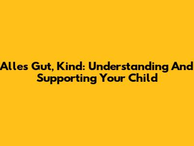Alles Gut, Kind: Understanding And Supporting Your Child