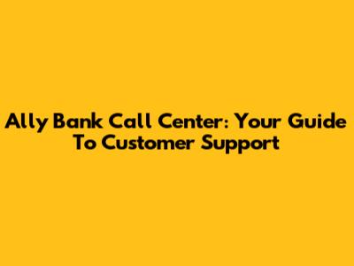 Ally Bank Call Center: Your Guide To Customer Support