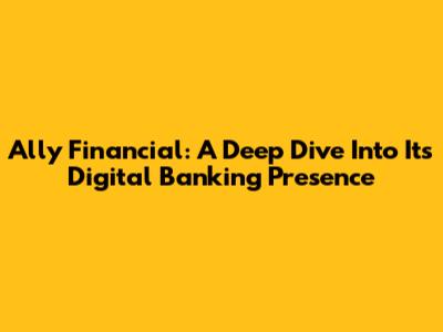 Ally Financial: A Deep Dive Into Its Digital Banking Presence