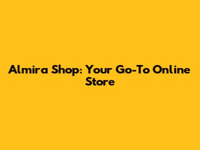 Almira Shop: Your Go-To Online Store