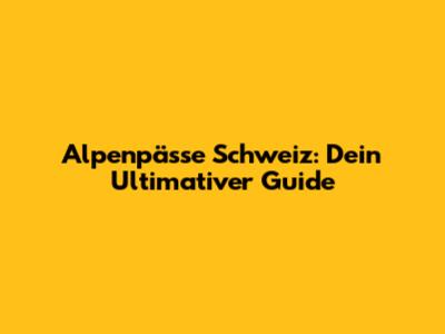 Alpenpässe Schweiz: Dein Ultimativer Guide