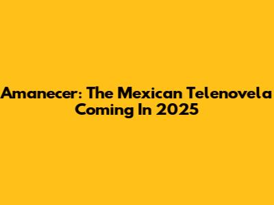 Amanecer: The Mexican Telenovela Coming In 2025