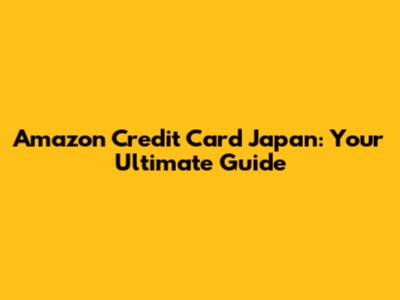 Amazon Credit Card Japan: Your Ultimate Guide
