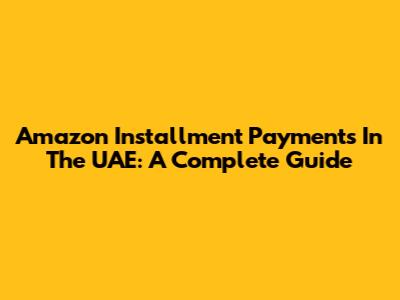 Amazon Installment Payments In The UAE: A Complete Guide