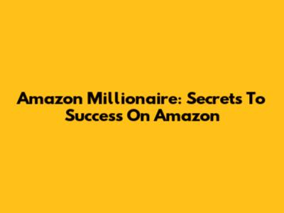 Amazon Millionaire: Secrets To Success On Amazon