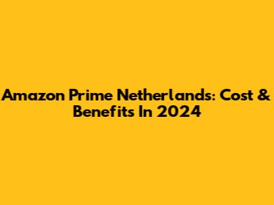 Amazon Prime Netherlands: Cost & Benefits In 2024