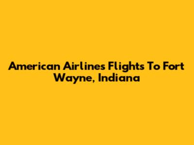 American Airlines Flights To Fort Wayne, Indiana
