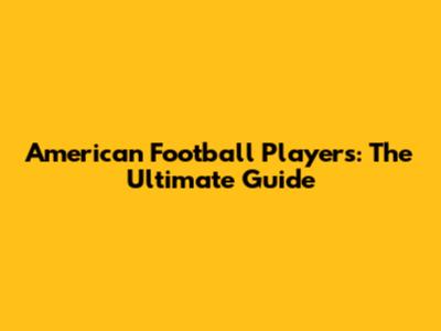 American Football Players: The Ultimate Guide