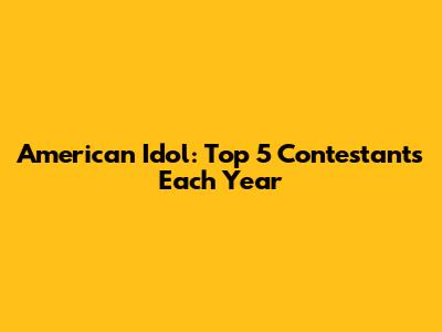 American Idol: Top 5 Contestants Each Year