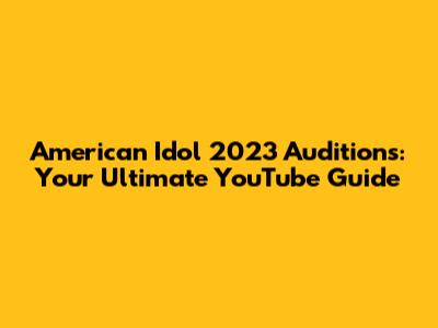 American Idol 2023 Auditions: Your Ultimate YouTube Guide