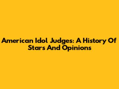 American Idol Judges: A History Of Stars And Opinions
