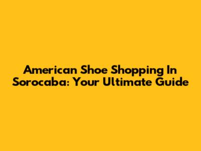 American Shoe Shopping In Sorocaba: Your Ultimate Guide