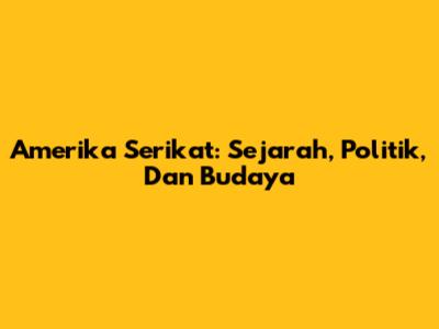 Amerika Serikat: Sejarah, Politik, Dan Budaya