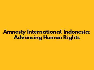 Amnesty International Indonesia: Advancing Human Rights