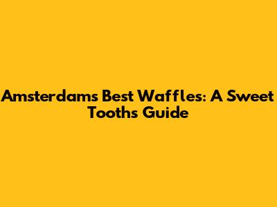 Amsterdam's Best Waffles: A Sweet Tooth's Guide