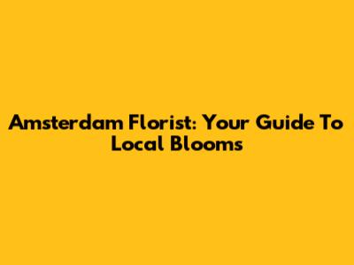 Amsterdam Florist: Your Guide To Local Blooms