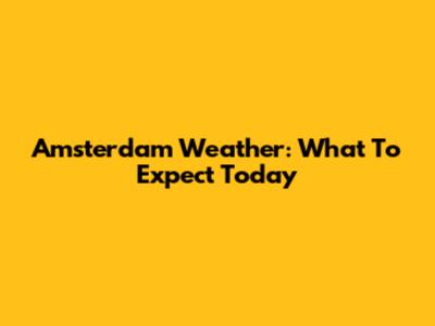 Amsterdam Weather: What To Expect Today